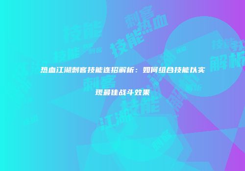 热血江湖刺客技能连招解析：如何组合技能以实现最佳战斗效果