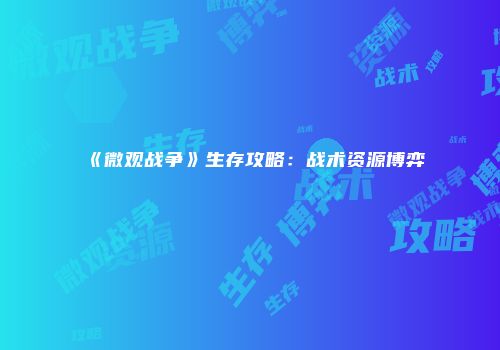 《微观战争》生存攻略：战术资源博弈