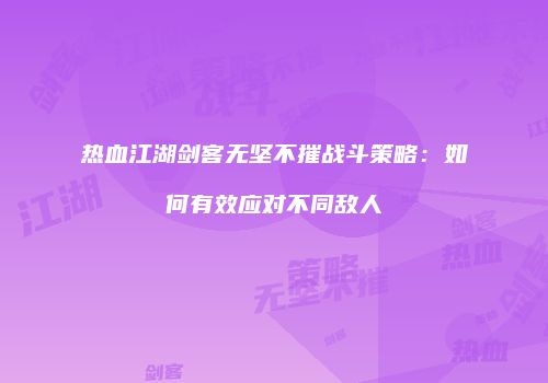 热血江湖剑客无坚不摧战斗策略：如何有效应对不同敌人