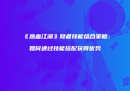 《热血江湖》隐者技能组合策略：如何通过技能搭配获得优势