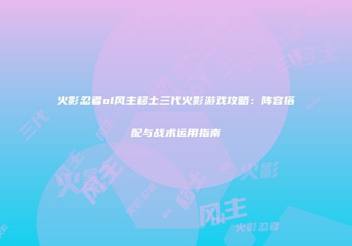 火影忍者ol风主移土三代火影游戏攻略：阵容搭配与战术运用指南
