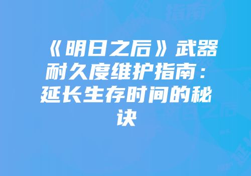 《明日之后》武器耐久度维护指南：延长生存时间的秘诀
