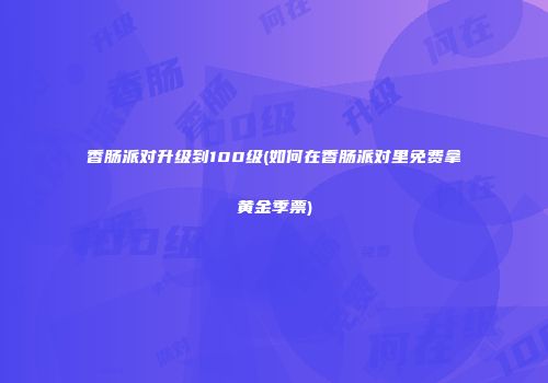 香肠派对升级到100级(如何在香肠派对里免费拿黄金季票)
