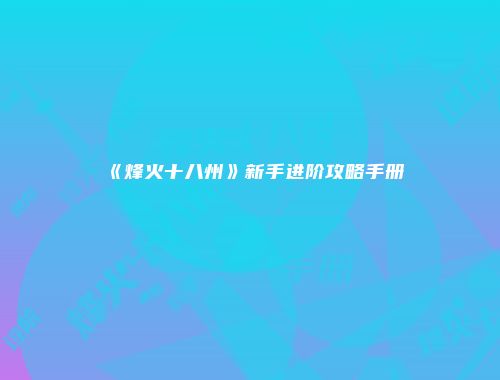 《烽火十八州》新手进阶攻略手册