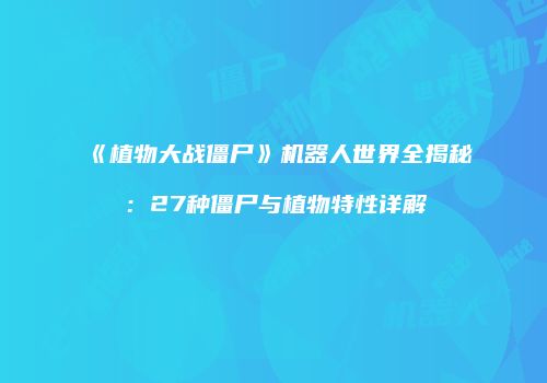 《植物大战僵尸》机器人世界全揭秘：27种僵尸与植物特性详解