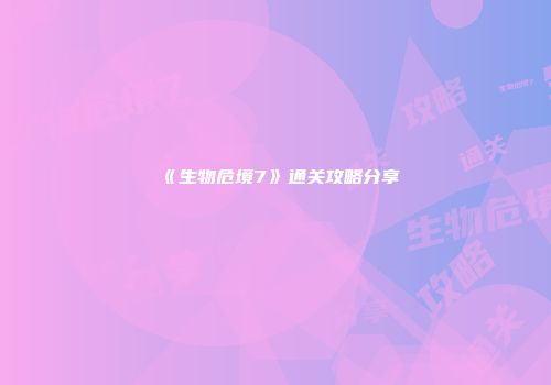 《生物危境7》通关攻略分享