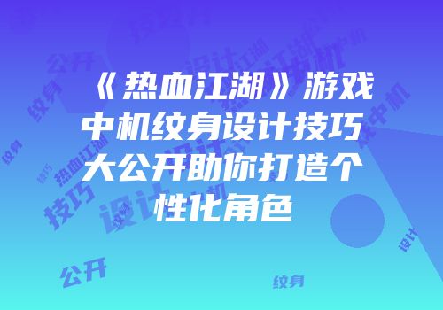 《热血江湖》游戏中机纹身设计技巧大公开助你打造个性化角色