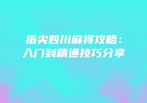 指尖四川麻将攻略：入门到精通技巧分享