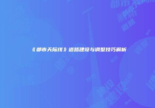 《都市天际线》道路建设与调整技巧解析