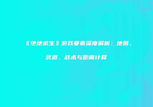 《绝地求生》游戏要素深度解析：地图、武器、战术与距离计算