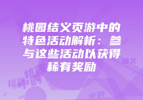 桃园结义页游中的特色活动解析：参与这些活动以获得稀有奖励