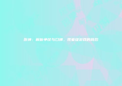 原神：解析争议与口碑，现象级游戏的背后