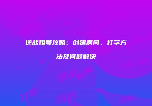 逆战租号攻略：创建房间、打字方法及问题解决