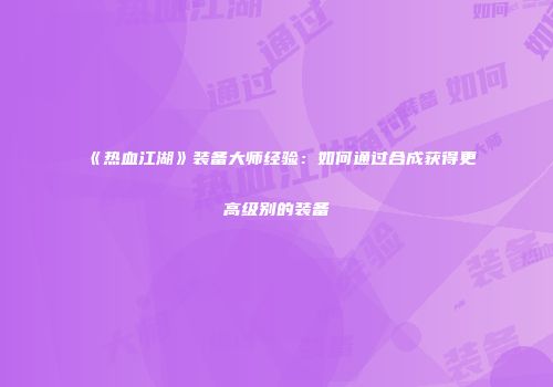 《热血江湖》装备大师经验：如何通过合成获得更高级别的装备