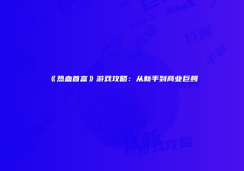 《热血首富》游戏攻略：从新手到商业巨鳄