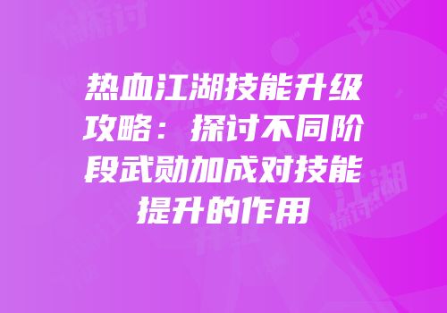 热血江湖技能升级攻略：探讨不同阶段武勋加成对技能提升的作用