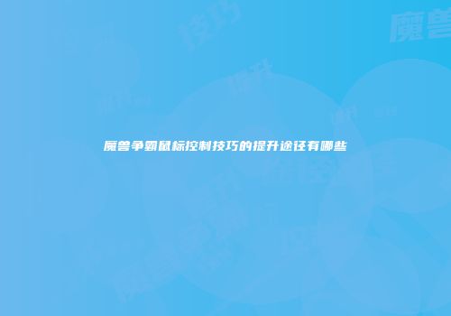 魔兽争霸鼠标控制技巧的提升途径有哪些