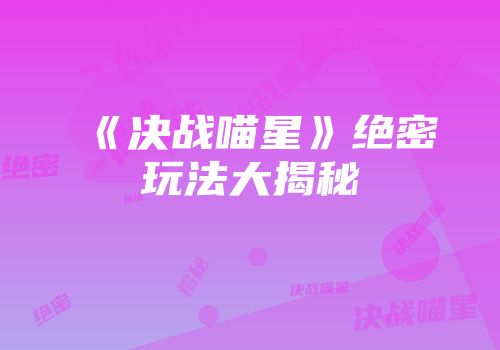 《决战喵星》绝密玩法大揭秘