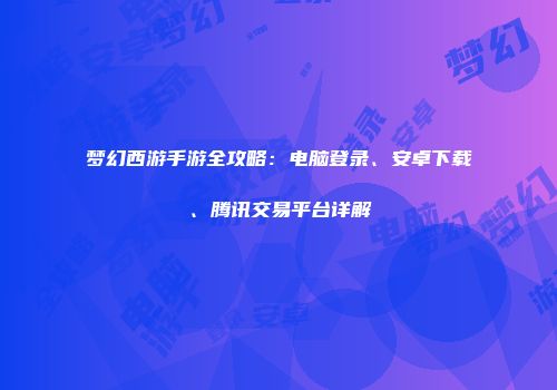 梦幻西游手游全攻略：电脑登录、安卓下载、腾讯交易平台详解