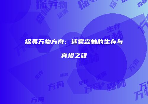 探寻万物方舟：迷雾森林的生存与真相之旅