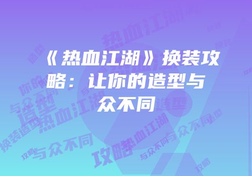 《热血江湖》换装攻略：让你的造型与众不同