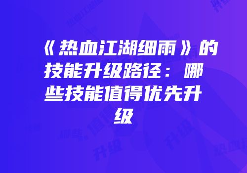 《热血江湖细雨》的技能升级路径：哪些技能值得优先升级