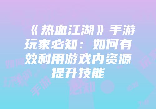 《热血江湖》手游玩家必知：如何有效利用游戏内资源提升技能