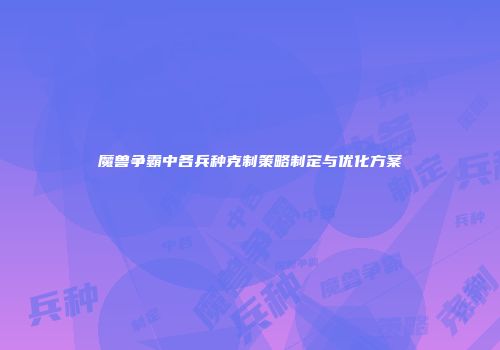 魔兽争霸中各兵种克制策略制定与优化方案