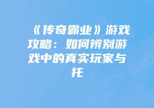 《传奇霸业》游戏攻略：如何辨别游戏中的真实玩家与托