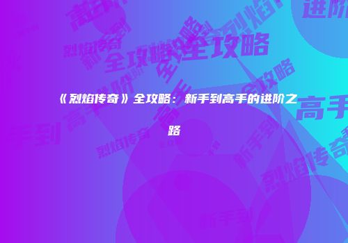《烈焰传奇》全攻略：新手到高手的进阶之路