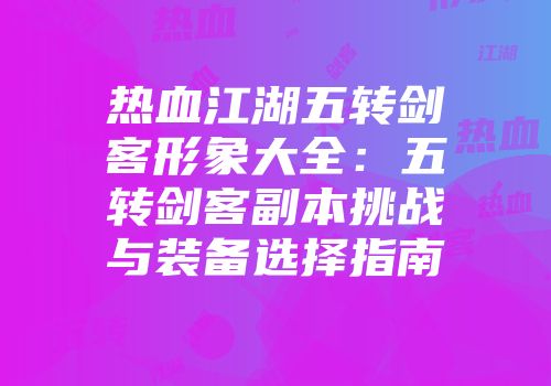 热血江湖五转剑客形象大全：五转剑客副本挑战与装备选择指南