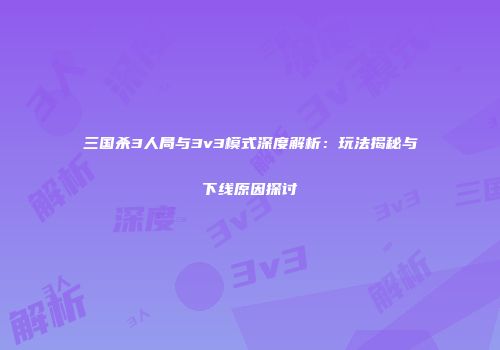 三国杀3人局与3v3模式深度解析：玩法揭秘与下线原因探讨