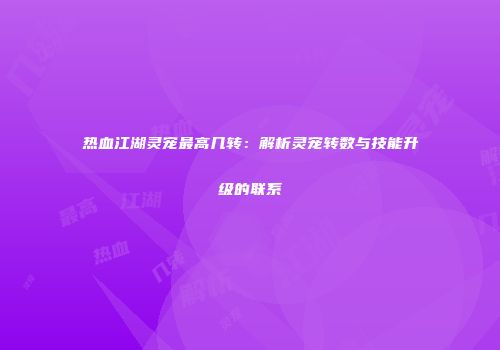 热血江湖灵宠最高几转：解析灵宠转数与技能升级的联系
