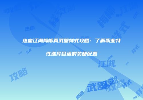 热血江湖梅柳真武器样式攻略:了解职业特性选择合适的装备配置