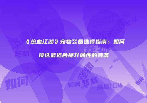 《热血江湖》宠物装备选择指南：如何挑选最适合提升属性的装备