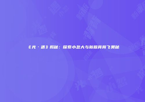《光·遇》揭秘：探索小忽大与新版背背飞奥秘