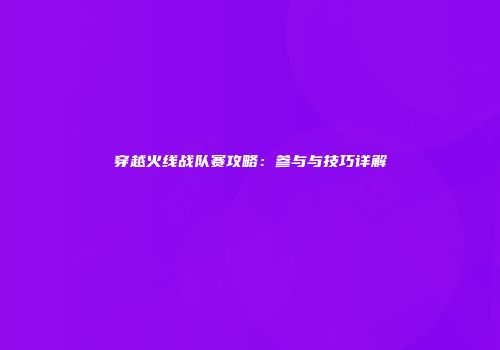 穿越火线战队赛攻略：参与与技巧详解