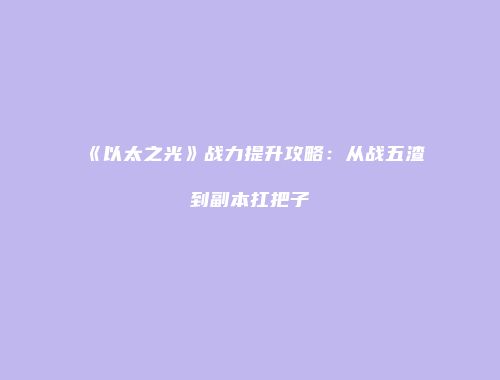 《以太之光》战力提升攻略：从战五渣到副本扛把子