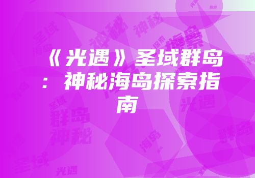 《光遇》圣域群岛：神秘海岛探索指南