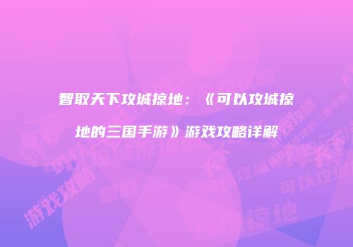 智取天下攻城掠地：《可以攻城掠地的三国手游》游戏攻略详解