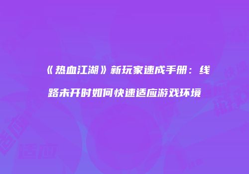《热血江湖》新玩家速成手册：线路未开时如何快速适应游戏环境
