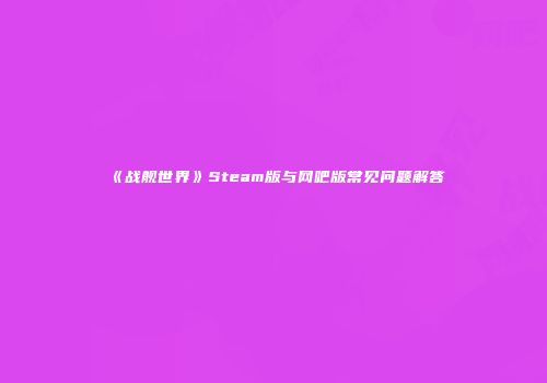 《战舰世界》Steam版与网吧版常见问题解答