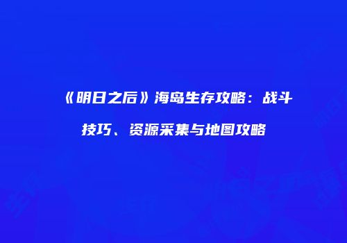 《明日之后》海岛生存攻略：战斗技巧、资源采集与地图攻略