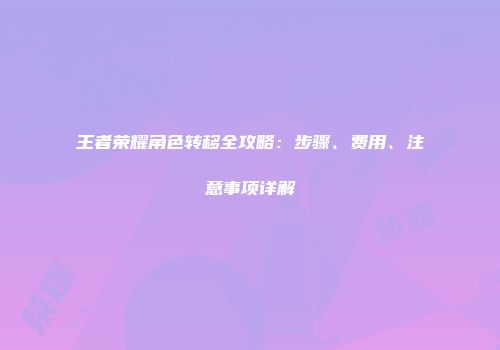 王者荣耀角色转移全攻略：步骤、费用、注意事项详解