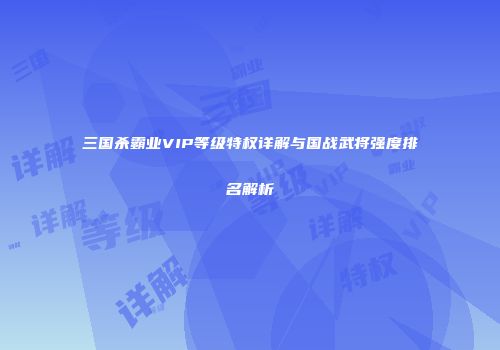 三国杀霸业VIP等级特权详解与国战武将强度排名解析