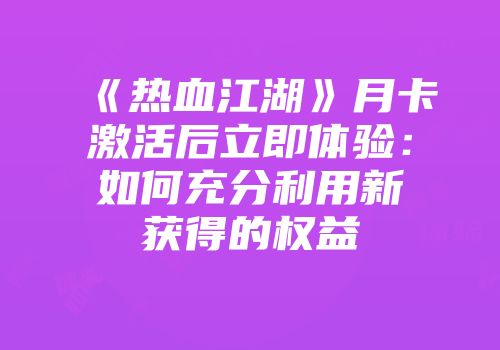 《热血江湖》月卡激活后立即体验：如何充分利用新获得的权益