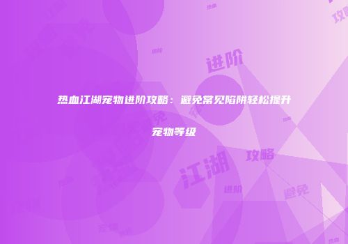 热血江湖宠物进阶攻略：避免常见陷阱轻松提升宠物等级