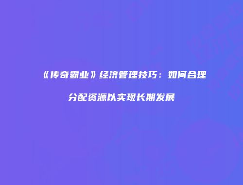 《传奇霸业》经济管理技巧：如何合理分配资源以实现长期发展