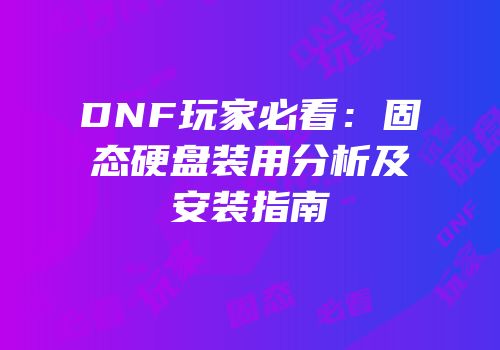 DNF玩家必看：固态硬盘装用分析及安装指南
