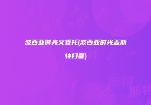 波西亚时光交委托(波西亚时光盖斯特扫墓)